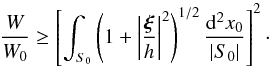 \begin{eqnarray} \frac{W}{W_0} \geq \left[\int_{S_0}\left(1 + \left|\frac{\boldsymbol\xi}{h}\right|^2 \right)^{1/2}\frac{{\rm d}^2x_0}{|S_0|} \right]^2\cdot \label{eqn:bound1} \end{eqnarray}