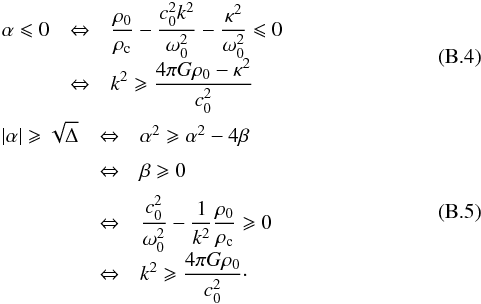 \appendix \setcounter{section}{2} \begin{eqnarray} &&\begin{array}{lcl} \displaystyle \alpha \leqslant 0 & \displaystyle \Leftrightarrow & \displaystyle \frac{\rho_0}{\rho_{\rm c}} - \frac{c_0^2 k^2}{\omega_0^2} - \frac{\kappa^2}{\omega_0^2} \leqslant 0\\[2mm] & \displaystyle \Leftrightarrow & \displaystyle k^2 \geqslant \frac{4\pi G \rho_0-\kappa^2}{c_0^2} \end{array} \\ &&\begin{array}{lcl} \displaystyle \left|\alpha\right| \geqslant \sqrt{\Delta} & \displaystyle \Leftrightarrow & \alpha^2 \geqslant \alpha^2-4\beta\\[2mm] & \displaystyle \Leftrightarrow & \displaystyle \beta \geqslant 0\\[2mm] & \displaystyle \Leftrightarrow & \displaystyle \frac{c_0^2}{\omega_0^2} - \frac{1}{k^2} \frac{\rho_0}{\rho_{\rm c}} \geqslant 0\\[2mm] & \displaystyle \Leftrightarrow & \displaystyle k^2 \geqslant \frac{4\pi G \rho_0}{c_0^2}\cdot \end{array} \end{eqnarray}