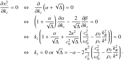 \appendix \setcounter{section}{3} \begin{equation} \begin{array}{ll} \displaystyle \frac{\partial x_-^2}{\partial k_z} = 0 & \displaystyle \Leftrightarrow~~~ \frac{\partial}{\partial k_z} \left(\alpha+\sqrt{\Delta}\right) = 0\\[3mm] & \displaystyle \Leftrightarrow~~~ \left(1+\frac{\alpha}{\sqrt{\Delta}}\right)\frac{\partial \alpha}{\partial k_z} - \frac{2}{\sqrt{\Delta}} \frac{\partial \beta}{\partial k_z} = 0 \\[3mm] & \displaystyle \Leftrightarrow~~~ k_z \left(1+\frac{\alpha}{\sqrt{\Delta}}+\frac{2 \kappa^2}{c_0^2 \sqrt{\Delta}} \left(\frac{c_0^2}{\omega_0^2}- \frac{\rho_0}{\rho_{\rm c}} \frac{k_R^2}{k^4}\right)\right) =0\\[3mm] & \Leftrightarrow~~~ \displaystyle k_z = 0 \mathrm{~or~} \sqrt{\Delta} = -\alpha - 2 \frac{\kappa^2}{c_0^2} \left(\frac{c_0^2}{\omega_0^2}- \frac{\rho_0}{\rho_{\rm c}} \frac{k_R^2}{k^4}\right)\cdot \end{array} \end{equation}