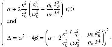 \appendix \setcounter{section}{3} \begin{equation} \left\{ \begin{array}{l} \displaystyle \alpha + 2 \frac{\kappa^2}{c_0^2} \left(\frac{c_0^2}{\omega_0^2}- \frac{\rho_0}{\rho_{\rm c}} \frac{k_R^2}{k^4}\right) \leqslant 0\\[2mm] \mathrm{and} \\[2mm] \displaystyle \Delta = \alpha^2-4\beta = \left(\alpha + 2 \frac{\kappa^2}{c_0^2} \left(\frac{c_0^2}{\omega_0^2}- \frac{\rho_0}{\rho_{\rm c}} \frac{k_R^2}{k^4}\right)\right)^2\cdot\\ \end{array} \right. \end{equation}