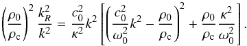 \begin{equation} \left(\frac{\rho_0}{\rho_{\rm c}}\right)^2 \frac{k_R^2}{k^2} = \frac{c_0^2}{\kappa^2} k^2 \left[ \left(\frac{c_0^2}{\omega_0^2} k^2 - \frac{\rho_0}{\rho_{\rm c}}\right)^2+ \frac{\rho_0}{\rho_{\rm c}}\frac{\kappa^2}{\omega_0^2}\right]. \end{equation}