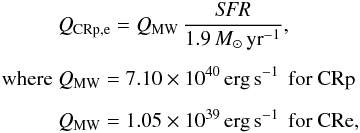 \begin{eqnarray} \label{eq_crpower} &&Q_{\rm CRp,e} = Q_{\rm MW} \, \frac{{\it SFR}}{1.9 \, {M}_{\odot}\,\textrm{yr}^{-1}} , \\[1.5mm] \textrm{where } ~ Q_{\rm MW} = 7.10\times10^{40} \, \textrm{erg\,s}^{-1} \, \textrm{ for CRp } \notag \\[1.5mm] &&\textrm{}Q_{\rm MW} = 1.05\times10^{39} \, \textrm{erg\,s}^{-1} \, \textrm{ for CRe, }\notag \end{eqnarray}