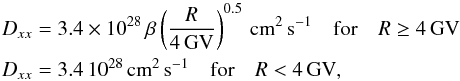 \begin{eqnarray} &&D_{xx}=3.4 \times10^{28} \, \beta \left( \frac{R}{4\,\textrm{GV}} \right)^{0.5} \, \textrm{cm}^{2} \, \textrm{s}^{-1} \quad \textrm{for} \quad R \geq 4\,\textrm{GV} \notag \\ &&D_{xx}=3.4 \,10^{28} \, \textrm{cm}^{2} \, \textrm{s}^{-1} \quad \textrm{for} \quad R < 4\,\textrm{GV} , \end{eqnarray}