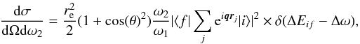 \begin{equation} \frac{{\rm d}\sigma}{{\rm d}\Omega {\rm d}\omega_2} = \frac{r_{\rm e}^2}{2}(1+{\cos(\theta)}^2)\frac{\omega_2}{\omega_1}|\langle f|\sum_{j} {\rm e}^{i\vec{q}\vec{r}_j} | i \rangle|^2 \times \delta(\Delta E_{if} - \Delta \omega), \end{equation}