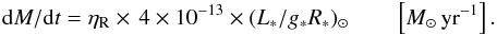 \begin{eqnarray*} {{\rm d}M/{\rm d}t} = \eta_{\rm R} \times \, 4 \times 10^{-13} \times (L_*/g_*R_*)_{\odot} \qquad \left[\msun\,{\rm yr}^{-1}\right]. \end{eqnarray*}