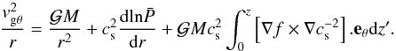 \appendix \setcounter{section}{1} \begin{equation} \frac{\vgtheta^{2}}{r} = \frac{\gm}{r^{2}} + \cs^{2} \frac{\mathrm{d}\mathrm{ln} \bar{P}}{\mathrm{d}r} + \gm \cs^{2} \int_{0}^{z} \left[\nabla f \times \nabla \cs^{-2}\right].\textbf{e}_{\theta} \mathrm{d}z' . \label{eq:vthetaelegant} \end{equation}