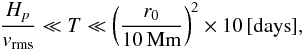 \begin{eqnarray*} \frac{H_p}{\it{v}_{\mathrm{rms}}} \ll T \ll \left(\frac{r_0}{10\,\mathrm{Mm}}\right)^2 \times10\,[\mathrm{days}], \end{eqnarray*}