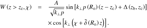 \begin{eqnarray} W\left(z>z_{\rm c},\chi\right)&=&\frac{A}{\sqrt{k_{\perp}{p}}}\sin\left[k_{\perp}p\left(R_{\rm o}\right)\left(z-z_{\rm c}\right)+\Delta\left(z_{\rm b},z_{\rm c}\right)\right]\nonumber\\ &&\times\cos\left[k_{\perp}\left(\chi+{\tilde\delta}\left(R_{\rm o}\right)z\right)\right]. \label{bidisub} \end{eqnarray}