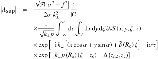 \begin{eqnarray} \left| A_{\hbox{sup}}\right|&=&\frac{\sqrt {\mathcal A}\left|\sigma^2-f^2\right|}{2 \sigma\ k_{\perp}^{2}}\frac{1}{\left|\mathcal C\right|}\nonumber\\ &&\times\frac{1}{\sqrt{k_{\perp}{p}}}\int_{-\infty}^{\,t}{\rm d}\tau \int_{\mathcal V}{\rm d}x\,{\rm d}y\,{\rm d}{\zeta}\,\partial_{t}{\mathcal S}\left(x,y,\zeta,\tau\right)\nonumber\\ &&\times \exp\left[-{\rm i}\,k_{\perp}\left[\left(x\cos\alpha+y\sin\alpha\right)+{\tilde\delta}\left(R_{\rm o}\right)\zeta\right]-{\rm i}\sigma\tau\right]\nonumber\\ &&\times \exp\left[-k_{\perp}{p\left(R_{\rm o}\right)}\left(\zeta-z_{\rm c}\right)-\Delta\left(z_{t;2},z_{\rm c}\right)\right] \label{FA1} \end{eqnarray}
