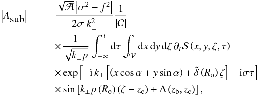 \begin{eqnarray} \left| A_{\hbox{sub}}\right|&=&\frac{\sqrt {\mathcal A}\left|\sigma^2-f^2\right|}{2 \sigma\ k_{\perp}^{2}}\frac{1}{\left|\mathcal C\right|}\nonumber\\ &&\times \frac{1}{\sqrt{k_{\perp}{p}}}\int_{-\infty}^{\,t}{\rm d}\tau \int_{\mathcal V}{\rm d}x\,{\rm d}y\,{\rm d}{\zeta}\,\partial_{t}{\mathcal S}\left(x,y,\zeta,\tau\right)\nonumber\\ &&\times \exp\left[-{\rm i}\,k_{\perp}\left[\left(x\cos\alpha+y\sin\alpha\right)+{\tilde\delta}\left(R_{\rm o}\right)\zeta\right]-{\rm i}\sigma\tau\right]\nonumber\\ &&\times \sin\left[k_{\perp}p\left(R_{\rm o}\right)\left(\zeta-z_{\rm c}\right)+\Delta\left(z_{\rm b},z_{\rm c}\right)\right], \label{FA2} \end{eqnarray}