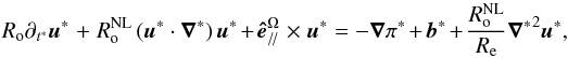 \begin{equation} R_{\rm o}\partial_{t^{*}}{\vec u^{*}}\,+\,R_{\rm o}^{\rm NL}\left({\vec u^{*}\cdot{\vec\nabla}^{*}}\right){\vec u^{*}}+{\vec {\hat e}}^{\Omega}_{/\!/}\,\times\,{\vec u^{*}}= -{\vec\nabla}\pi^{*} +{\vec b}^{*}+\frac{R_{\rm o}^{\rm NL}}{R_{\rm e}}{\vec\nabla^{*}}^{2}{\vec u^{*}}, \end{equation}
