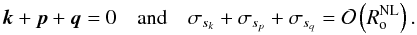 \begin{equation} {\vec k}+{\vec p}+{\vec q}=0\quad\hbox{and}\quad \sigma_{s_k}+\sigma_{s_p}+\sigma_{s_q}={\mathcal O}\left(R_{\rm o}^{\rm NL}\right). \end{equation}