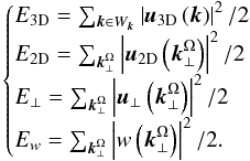 \begin{equation} \begin{cases} E_{\rm 3D}=\sum_{\vec k\in W_{\vec k}}\left|{\vec u}_{\rm 3D}\left({\vec k}\right)\right|^{2}/2\\ E_{\rm 2D}=\sum_{{\vec k}_{\perp}^{\Omega}}\left|{\vec u}_{\rm 2D}\left({\vec k}_{\perp}^{\Omega}\right)\right|^{2}/2\\ E_{\perp}=\sum_{{\vec k}_{\perp}^{\Omega}}\left|{\vec u}_{\perp}\left({\vec k}_{\perp}^{\Omega}\right)\right|^{2}/2\\ E_{w}=\sum_{{\vec k}_{\perp}^{\Omega}}\left| w\left({\vec k}_{\perp}^{\Omega}\right)\right|^{2}/2. \end{cases} \end{equation}