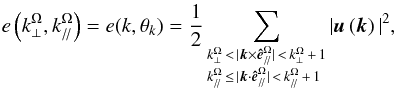 \begin{equation} e\left(k_{\perp}^{\Omega},k_{/\!/}^{\Omega}\right)=e(k,\theta_{k})=\frac{1}{2}\sum_{\begin{subarray}{l} {k_{\perp}^{\Omega} \,< \,\vert {\vec k}\times{\vec {\hat e}}_{/\!/}^{\Omega} \vert \,< \,k_{\perp}^{\Omega} \,+ \,1} \\ {k_{/\!/}^{\Omega}\,\le\, \vert{\vec k}\cdot {\vec {\hat e}}_{/\!/}^{\Omega}\vert \,<\, k_{/\!/}^{\Omega} \,+ \,1} \end{subarray}}\vert {\vec u}\left(\vec k\right)\vert^2, \end{equation}