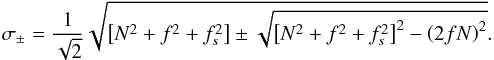 \begin{equation} \sigma_{\pm}=\frac{1}{\sqrt 2}\sqrt{\left[N^2+f^2+f_{s}^{2}\right]\pm\sqrt{\left[N^2+f^2+f_{s}^{2}\right]^{2}-\left(2fN\right)^{2}}}. \end{equation}