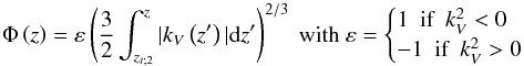 \begin{equation} \Phi\left(z\right)=\varepsilon\left(\frac{3}{2}\int_{z_{t;2}}^{z}\vert k_{V}\left(z'\right)\vert{\rm d}z'\right)^{2/3}\hbox{ }\hbox{with}\hbox{ }\varepsilon= \begin{cases} 1\hbox{ }\hbox{ }\hbox{if}\hbox{ }\hbox{ }k_{V}^{2}<0\\ -1\hbox{ }\hbox{ }\hbox{if}\hbox{ }\hbox{ }k_{V}^{2}>0 \end{cases} \end{equation}