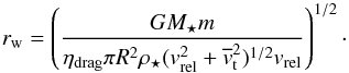 \begin{equation} r_{\rm{w}}=\left(\frac{GM_{\star}m}{\eta_{\rm{drag}}\pi R^2 \rho_{\rm{\star}} (v_{\rm{rel}}^2 +\overline{v}_{\rm{t}}^2)^{1/2} v_{\rm{rel}}}\right)^{1/2}\cdot \label{eq_wind_radius2} \end{equation}