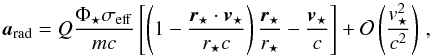 \begin{equation} \vec{a}_{\rm{rad}}=Q\frac{\Phi_{\star} \sigma_{\rm{eff}}}{mc}\left[\left(1-\frac{\vec{r}_{\star}\cdot\vec{v}_{\star}}{r_{\star}c}\right)\frac{\vec{r}_{\star}}{r_{\star}}-\frac{\vec{v}_{\star}}{c}\right]+\mathcal{O}\left(\frac{v_{\star}^2}{c^2}\right)\,, \label{eq_rad_pressure} \end{equation}