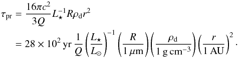 \begin{eqnarray} \tau_{\rm{pr}} &=& \frac{16 \pi c^2}{3 Q}L_{\star}^{-1}R \rho_{\rm{d}} r^2 \notag \\ &= &28 \times 10^2\,{\rm yr}\, \frac{1}{Q} \left(\frac{L_{\star}}{L_{\odot}}\right)^{-1}\left(\frac{R}{1\,\rm{\mu m}}\right) \left(\frac{\rho_{\rm{d}}}{1\,\rm{g\,cm^{-3}}}\right)\left(\frac{r}{1\,\rm{AU}}\right)^2\cdot \label{eq_pr_timescale} \end{eqnarray}