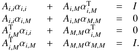 \begin{eqnarray} \label{eq41} \begin{array}{lclcl} A_{i,i} \alpha_{i,i} & + & A_{i,M} \alpha_{i,M}^{\rm T} & = & I \\ A_{i,i} \alpha_{i,M} & + & A_{i,M} \alpha_{M,M} & = & 0 \\ A_{i,M}^{\rm T} \alpha_{i,i} & + & A_{M,M} \alpha_{i,M}^{\rm T} & = & 0 \\ A_{i,M}^{\rm T} \alpha_{i,M} & + & A_{M,M} \alpha_{M,M} & = & I. \end{array} \end{eqnarray}