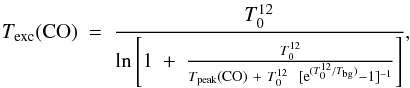 \begin{equation} \label{eq:texc2} T_{\rm exc}{\rm (CO)}\ =\ \frac{T_0^{12}}{{\rm ln} \left[ 1\ +\ \frac{T_0^{12}}{T_{\rm peak}{\rm (CO)}\ +\ T_0^{12}\ \ [{\rm e}^{(T_0^{12} / T_{\rm bg})} - 1]^{-1} }\right]}, \end{equation}