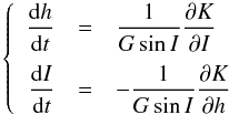 \begin{equation} \left \{ \begin{array}{r c l} \displaystyle \frac{{\rm d}h}{{\rm d}t} & = &\displaystyle \frac{1}{G\sin{I}}\frac{\partial K}{\partial I}\\[3.5mm] \displaystyle \frac{{\rm d}I}{{\rm d}t} & = &\displaystyle -\frac{1}{G\sin{I}}\frac{\partial K}{\partial h} \end{array} \right . \end{equation}