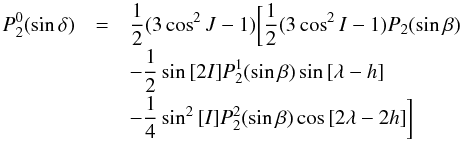 \begin{equation} \begin{array}{r c l} \displaystyle P_2^0(\sin{\delta}) & = &\displaystyle \frac{1}{2}(3\cos^2{J}-1)\biggl[ \frac{1}{2}(3\cos^2{I}-1)P_ 2(\sin{\beta})\\[2mm] & & \displaystyle -\frac{1}{2}\sin{[2I]}P^1_2(\sin{\beta})\sin{[\lambda-h]}\\[2mm] & &\displaystyle -\frac{1}{4}\sin^2{[I]}P_2^2(\sin{\beta})\cos{[2\lambda-2h]}\biggl] \end{array} \end{equation}