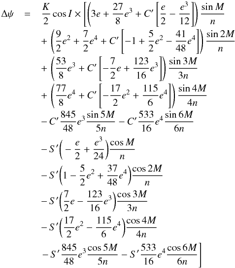 \begin{equation} \begin{array}{r c l} \Delta \psi & = &\displaystyle \frac{K}{2}\cos{I} \times \left[\left(3e+\frac{27}{8}e^3+C'\left[\frac{e}{2}-\frac{e^3}{12}\right]\right)\frac{\sin{M}}{n}\right.\\[3mm] & &\displaystyle +\,\left(\frac{9}{2}e^2+\frac{7}{2}e^4+C'\left[-1+\frac{5}{2}e^2-\frac{41}{48}e^4\right]\right)\frac{\sin{2M}}{n}\\[3mm] & &\displaystyle +\,\left(\frac{53}{8}e^3+C'\left[-\frac{7}{2}e+\frac{123}{16}e^3\right]\right)\frac{\sin{3M}}{3n}\\[3mm] & &\displaystyle +\,\left(\frac{77}{8}e^4+C'\left[-\frac{17}{2}e^2+\frac{115}{6}e^{4}\right]\right)\frac{\sin{4M}}{4n}\\[3mm] & &\displaystyle -\,C'\frac{845}{48}e^3\frac{\sin{5M}}{5n}-C'\frac{533}{16}e^4\frac{\sin{6M}}{6n}\\[3mm] & &\displaystyle -\,S'\bigg(-\frac{e}{2}+\frac{e^3}{24}\bigg)\frac{\cos{M}}{n}\\[3mm] & &\displaystyle -\,S'\bigg(1-\frac{5}{2}e^2+\frac{37}{48}e^4\bigg)\frac{\cos{2M}}{n}\\[3mm] & &\displaystyle -\,S'\bigg(\frac{7}{2}e-\frac{123}{16}e^3\bigg)\frac{\cos{3M}}{3n}\\[3mm] & &\displaystyle -\,S'\bigg(\frac{17}{2}e^2-\frac{115}{6}e^4\bigg)\frac{\cos{4M}}{4n}\\[3mm] & &\displaystyle \left.-\,S'\frac{845}{48}e^3\frac{\cos{5M}}{5n}-S'\frac{533}{16}e^4\frac{\cos{6M}}{6n} \right] \end{array} \label{nutation_longitude} \end{equation}