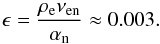 \begin{equation} \epsilon=\frac{\rho_{\rm e}\nu_{\rm en}}{\alpha_{\rm n}} \approx 0.003. \end{equation}