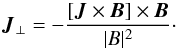 \begin{equation} \vec{J}_{\perp} = -\frac{[\vec{J}\times\vec{B}]\times\vec{B}}{|B|^2}\cdot \end{equation}