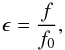\begin{equation} \epsilon = \frac{f}{f_0}, \end{equation}