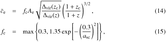 \begin{eqnarray} \label{eq:ce} \bar{c}_{\mathrm{e}} &=& f_{\rm c} A_{\rm e} \sqrt{\frac{\Delta_{\mathrm{vir}}(z_{\rm c})} {\Delta_{\mathrm{vir}}(z)}} \left( \frac{1 + z_{\rm c}}{1 + z} \right)^{3/2} , \\ \label{eq:fc} f_{\rm c} &=& \mathrm{max} \left\{0.3, 1.35 \exp \left[ - \left(\frac{0.3}{a_{\mathrm{sc}}} \right)^2 \right] \right\} , \end{eqnarray}