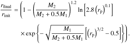 \begin{eqnarray} \frac{r_{\mathrm{final}} }{r_{\mathrm{init}} } &=& \left(1 -\left( \frac{M_2}{M_2 + 0.5 M_1} \right)^{1.2} \ln{\left[ 2.8 \left( {r_{\mathrm{p}}} \right)^{0.1} \right]} \right. \notag\\[1.5mm] &&\quad\left.\times \exp \left\{ -\sqrt{\frac{M_1}{M_2 + 0.5 M_1}} \left[ \left( {r_{\mathrm{p}}} \right)^{3/2} - 0.5 \right] \right\}\right).\label{eq:mass_loss} \end{eqnarray}
