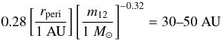 \begin{eqnarray} 0.28 \left[\frac{r_{\mathrm{peri}}}{1~\mathrm{AU}}\right] \left[\frac{m_{\mathrm{12}} }{1~M_{\odot} }\right]^{-0.32} = 30\text{--}50~\mathrm{AU} \end{eqnarray}