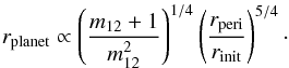 \begin{equation} r_{\mathrm{planet}} \propto \left( \frac{m_{\mathrm{12}} +1}{m_{\mathrm{12}} ^2} \right)^{1/4} \left(\frac{r_{\mathrm{peri}} }{r_{\mathrm{init}} } \right)^{5/4}\cdot \end{equation}