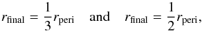 \begin{equation} r_{\mathrm{final}} = \frac{1}{3} r_{\mathrm{peri}} \mathrm{\hspace{1em} and \hspace{1em}}r_{\mathrm{final}} = \frac{1}{2} r_{\mathrm{peri}}, \label{eq:approximations} \end{equation}