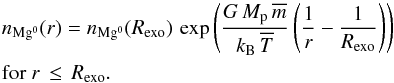 \begin{eqnarray} \label{eq:hydroprof} &&n_{\mathrm{Mg^{0}}}(r)= n_{\mathrm{Mg^{0}}}(R_{\mathrm{exo}}) \, \exp\left( \frac{G \, M_{\mathrm{p}} \, \overline{m} }{k_{\mathrm{B}} \, \overline{T} } \left( \frac{1}{r} - \frac{1}{R_{\mathrm{exo}}} \right)\right) \\ &&\text{for }r\,\leq\,{R_\mathrm{exo}}. \nonumber \end{eqnarray}