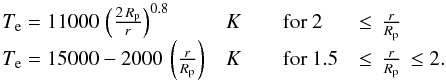 \begin{equation} \begin{array}{llll} T_{\mathrm{e}}=11000 \, \left(\frac{2\,R_\mathrm{p}}{r}\right)^{0.8} & K & \quad \text{for } 2&\leq\,\frac{r}{R_\mathrm{p}} \\ T_{\mathrm{e}}=15000 - 2000 \, \left(\frac{r}{R_\mathrm{p}}\right) & K & \quad \text{for } 1.5&\leq\,\frac{r}{R_\mathrm{p}}\,\leq2. \end{array} \label{tempprof} \end{equation}