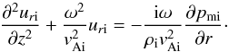\begin{equation} \label{eq-uri} {\partial^2 u_{r{\rm i}}\over\partial z^2} + {{\omega^2 }\over {v^2_{\rm Ai}}}u_{r{\rm i}} =-{{\mathrm{i}\omega}\over{\rho_{\rm i}v^2_{\rm Ai}}}{\partial p_{\rm mi}\over\partial r}\cdot \end{equation}