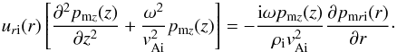 \begin{equation} \label{eq1-uri} u_{r{\rm i}}(r)\left[{\partial^2 p_{{\rm m}z}(z)\over \partial z^2}+{{\omega^2 }\over {v^2_{\rm Ai}}}p_{{\rm m}z}(z)\right]= -{{\mathrm{i}\omega p_{{\rm m}z}(z)}\over{\rho_{\rm i}v^2_{\rm Ai}}} {\partial p_{{\rm m}r{\rm i}}(r)\over\partial r}\cdot \end{equation}