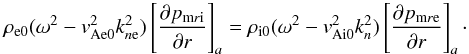 \begin{equation} \label{cont-velocity} \rho_{\rm e0}(\omega^2-{v^2_{\rm Ae0}}k^2_{n{\rm e}})\left [{{\partial p_{{\rm m}r{\rm i}}\over\partial r}}\right]_{a}= \rho_{\rm i0}(\omega^2-{v^2_{\rm Ai0}}k^2_n)\left [{{\partial p_{{\rm m}r{\rm e}}\over\partial r}}\right]_{a}\cdot \end{equation}