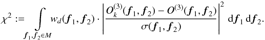 \begin{equation} \chi^2 := \!\int \limits_{{\vec{f}_1},{\vec{f}_2} \in {M}}\!\!\! w_d({\vec{f}_1},{\vec{f}_2})\cdot \left|\frac{O_k^{(3)}({\vec{f}_1},{\vec{f}_2}) - O^{(3)}({\vec{f}_1},{\vec{f}_2})}{\sigma({\vec{f}_1},{\vec{f}_2})}\right|^2\, {\rm d}{\vec{f}_1}\,{\rm d}{\vec{f}_2}. \label{equ:imagerec:equ1b} \end{equation}