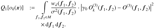 \begin{eqnarray} Q_1[o_k({\vec{x}})] &:=&\! \!\!\!\int \limits_{{\vec{f}_1},{\vec{f}_2} \in {M}}\!\!\! \frac{w_d({\vec{f}_1},{\vec{f}_2})}{\sigma^2({\vec{f}_1},{\vec{f}_2})}\cdot \left|\gamma_0\,O_k^{(3)}({\vec{f}_1},{\vec{f}_2}) - O^{(3)}({\vec{f}_1},{\vec{f}_2})\right|^2\,\notag\\ &&\times\, {\rm d}{\vec{f}_1}\,{\rm d}{\vec{f}_2}. \label{equ:imagerec:equ6} \end{eqnarray}