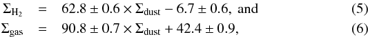 \begin{eqnarray} \label{eqn:h2dust} \Sigma_{\mathrm{H}_{2}} &= &62.8 \pm 0.6 \times \Sigma_{\mathrm{dust}} - 6.7 \pm 0.6\mathrm{, \ and} \\\label{eqn:gasdust} \Sigma_{\mathrm{gas}} &= &90.8 \pm 0.7 \times \Sigma_{\mathrm{dust}} +42.4 \pm 0.9, \end{eqnarray}