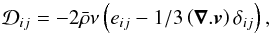 Mathematical equation: \begin{equation} \label{eq:9} \mathcal{D}_{ij} = -2\bar\rho\nu\left(e_{ij} - 1/3\left(\vec\nabla . \vec{{{v}}}\right)\delta_{ij}\right)\hbox{,} \end{equation}