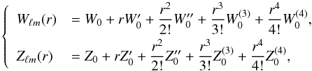 Mathematical equation: \begin{equation} \label{eq:300} \left\{ \begin{array}{ll} {W}_{\ell m}(r) &={W}_0+r{W}'_0+\displaystyle\frac{r^2}{2!}{W}''_0+\displaystyle\frac{r^3}{3!}{W}^{(3)}_0+\displaystyle\frac{r^4}{4!}{W}^{(4)}_0 \hbox{,}\\[2.5mm] {Z}_{\ell m}(r) &={Z}_0+r{Z}'_0+\displaystyle\frac{r^2}{2!}{Z}''_0+\displaystyle\frac{r^3}{3!}{Z}^{(3)}_0+\displaystyle\frac{r^4}{4!}{Z}^{(4)}_0 \hbox{,} \end{array} \right. \end{equation}