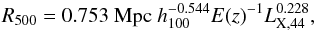 \begin{equation} R_{500}=0.753\ {\rm Mpc} \ h_{100}^{-0.544} E(z)^{-1} L_{\rm X,44}^{0.228}, \end{equation}