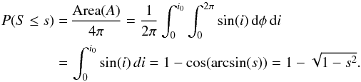 \appendix \setcounter{section}{1} \begin{eqnarray*} P(S\leq s)&=&\,\frac{\textrm{\text{Area}}(A)}{4\pi} =\frac{1}{2\pi}\int_{0}^{i_{0}}\int_{0}^{2\pi}\sin(i)\,{\rm d}\phi\,{\rm d}i\\ &=&\,\int_{0}^{i_{0}}\sin(i)\,di =1-\cos(\arcsin(s))=1-\sqrt{1-s^{2}}. \end{eqnarray*}