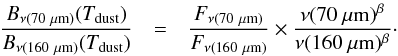 \begin{eqnarray} \label{eq:fnumeric} \frac{B_{\nu (70~\mu\rm m)}(T_{\rm dust})}{B_{\nu (160~\mu\rm m)}(T_{\rm dust})} &=& \frac{F_{\nu (70~\mu\rm m)}}{F_{\nu (160~\mu\rm m)}} \times \frac{\nu (70~\mu\rm m)^{\beta}}{\nu (160~\mu\rm m)^{\beta}}\cdot \end{eqnarray}