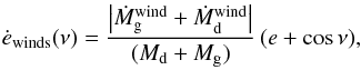 \begin{eqnarray} \dot{e}_{\mathrm{winds}}(\nu)=\frac{\bigl|\dot{M}_{\rm g}^{\mathrm{wind}}+ \dot{M}_{\rm d}^{\mathrm{wind}}\bigr|}{(M_{\rm d}+M_{\rm g})}\,(e+\cos\nu), \label{eq:edot_wind} \end{eqnarray}